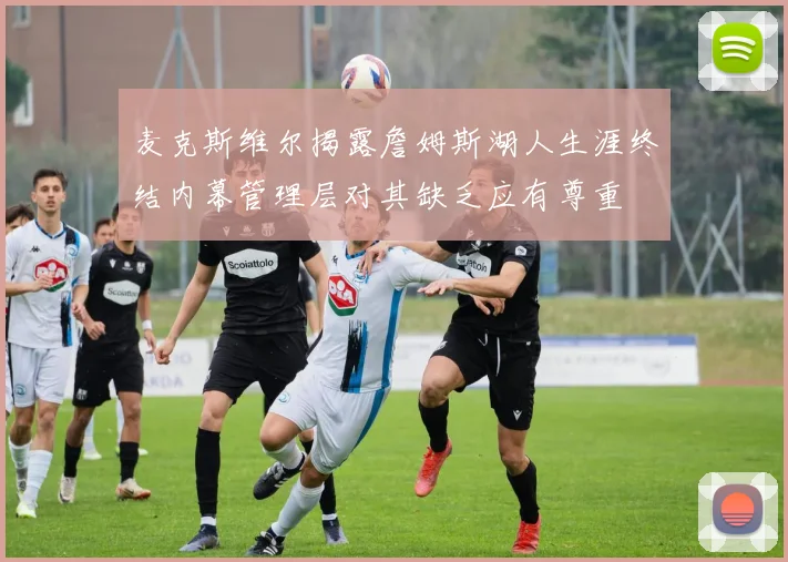 麦克斯维尔揭露詹姆斯湖人生涯终结内幕管理层对其缺乏应有尊重