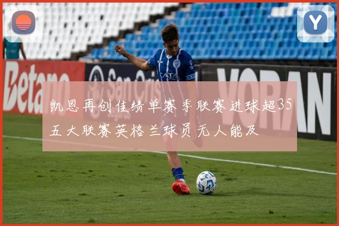 凯恩再创佳绩单赛季联赛进球超35五大联赛英格兰球员无人能及