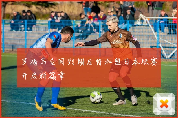 罗梅乌合同到期后将加盟日本联赛开启新篇章