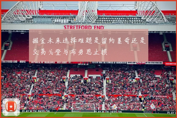 掘金未来选择难题是留约基奇还是交易戈登与布劳恩止损