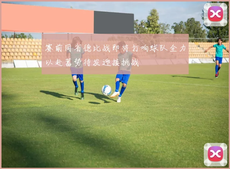 赛前同省德比战即将打响球队全力以赴蓄势待发迎接挑战
