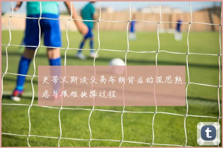 史蒂文斯谈交易布朗背后的深思熟虑与艰难抉择过程