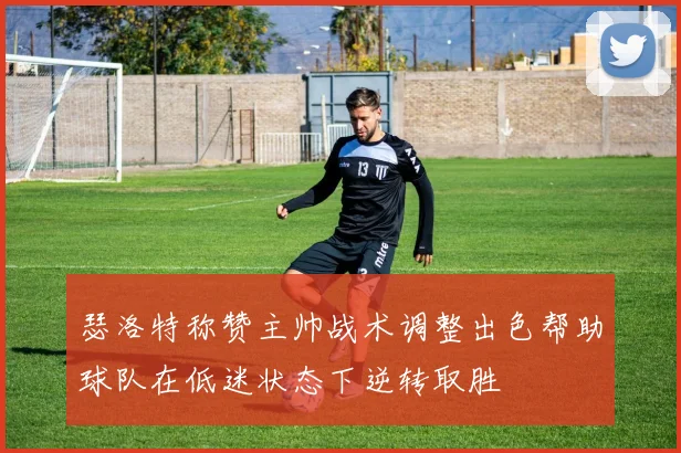 瑟洛特称赞主帅战术调整出色帮助球队在低迷状态下逆转取胜