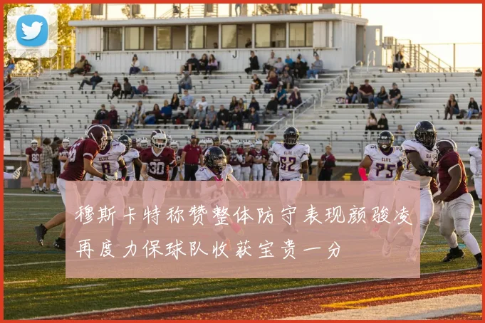 穆斯卡特称赞整体防守表现颜骏凌再度力保球队收获宝贵一分