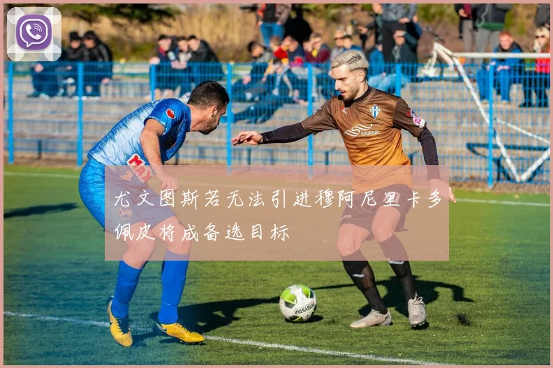 尤文图斯若无法引进穆阿尼里卡多佩皮将成备选目标