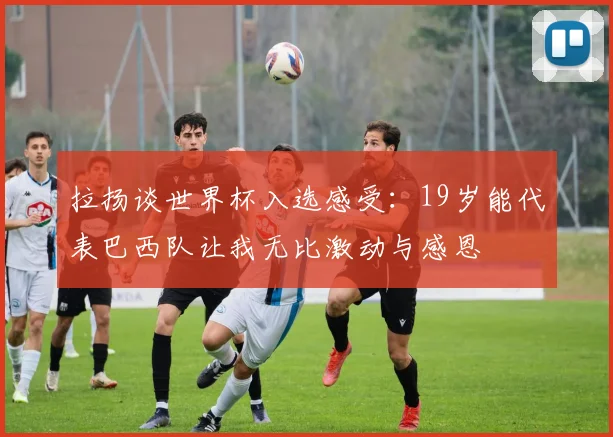 拉扬谈世界杯入选感受：19岁能代表巴西队让我无比激动与感恩