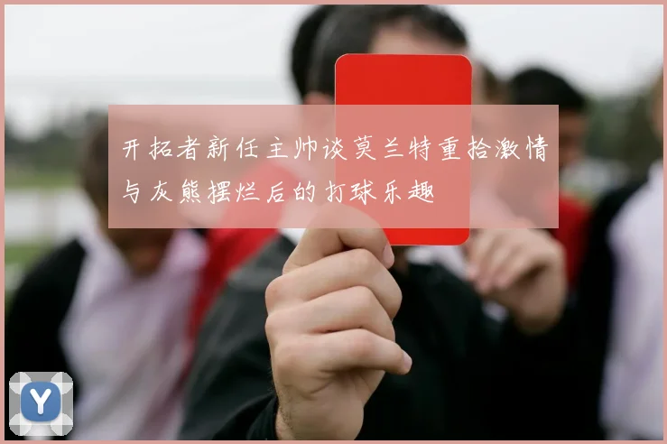 开拓者新任主帅谈莫兰特重拾激情与灰熊摆烂后的打球乐趣