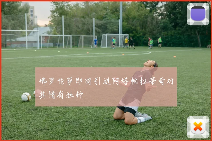 佛罗伦萨即将引进阿塔帕拉蒂奇对其情有独钟