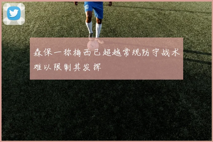 森保一称梅西已超越常规防守战术难以限制其发挥