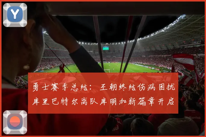 勇士赛季总结：王朝终结伤病困扰库里巴特尔离队库明加新篇章开启