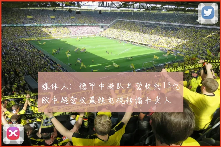 媒体人：德甲中游队年营收约15亿欧中超营收最缺电视转播和卖人