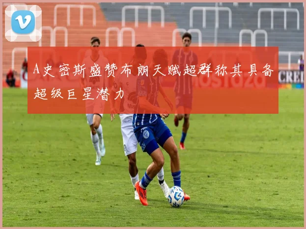 A史密斯盛赞布朗天赋超群称其具备超级巨星潜力