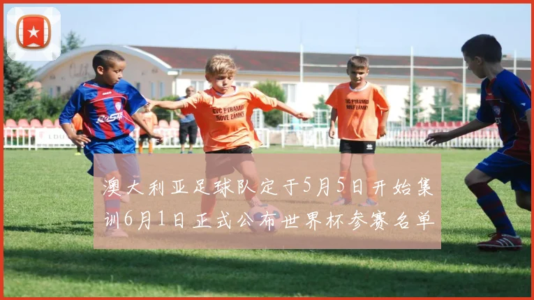 澳大利亚足球队定于5月5日开始集训6月1日正式公布世界杯参赛名单
