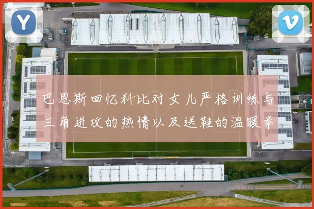 巴恩斯回忆科比对女儿严格训练与三角进攻的热情以及送鞋的温暖举动