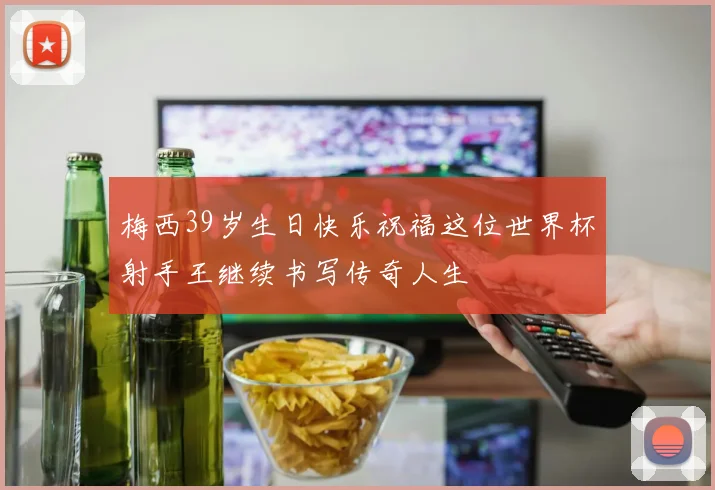 梅西39岁生日快乐祝福这位世界杯射手王继续书写传奇人生