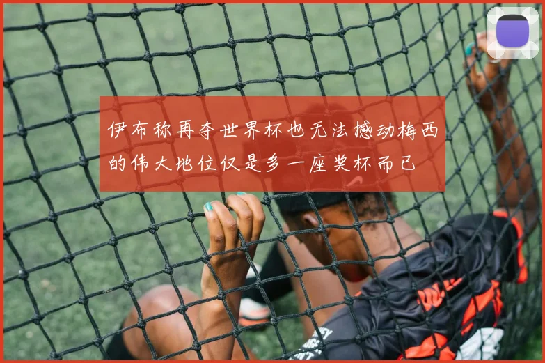 伊布称再夺世界杯也无法撼动梅西的伟大地位仅是多一座奖杯而已