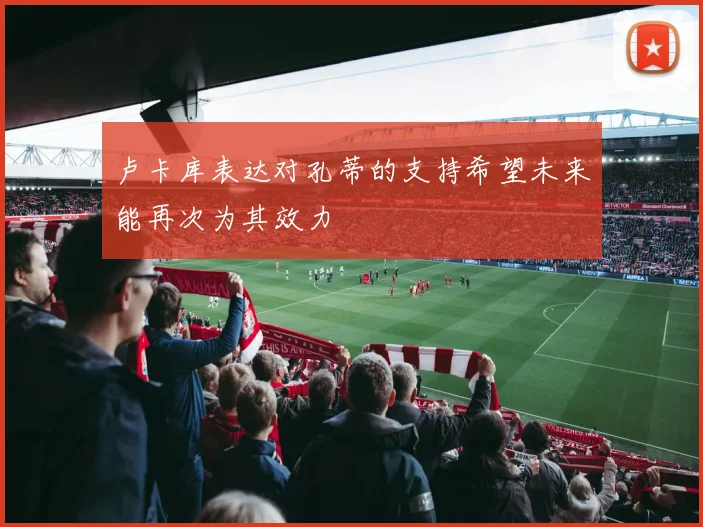 卢卡库表达对孔蒂的支持希望未来能再次为其效力