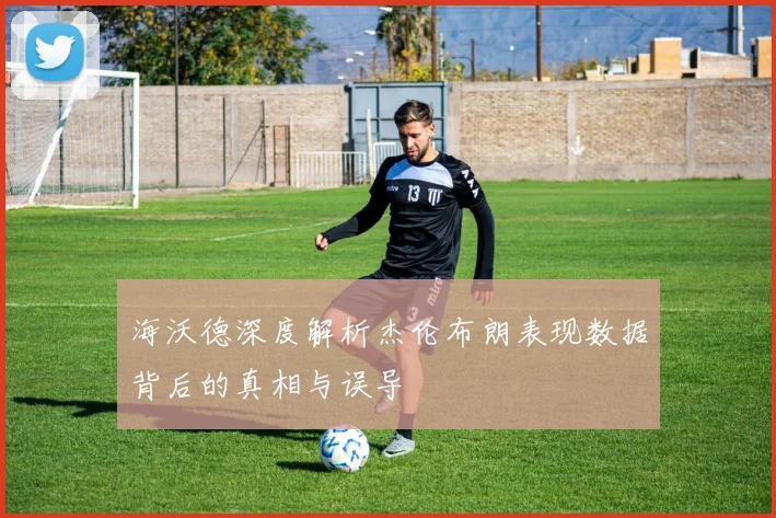 海沃德深度解析杰伦布朗表现数据背后的真相与误导