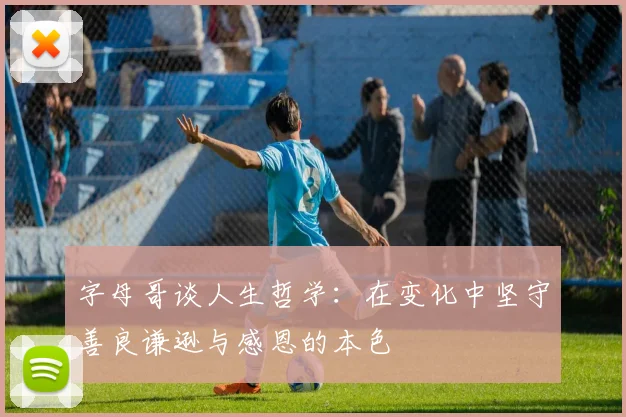 字母哥谈人生哲学：在变化中坚守善良谦逊与感恩的本色