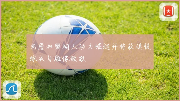 老詹加盟湖人助力崛起并将获退役球衣与雕像致敬