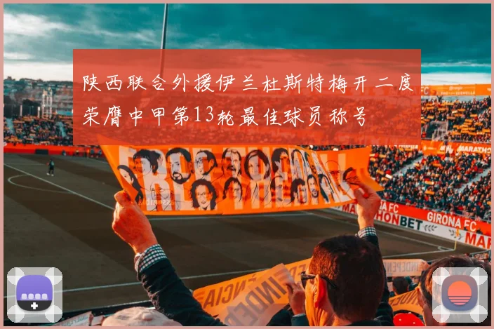 陕西联合外援伊兰杜斯特梅开二度荣膺中甲第13轮最佳球员称号