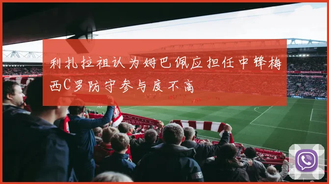 利扎拉祖认为姆巴佩应担任中锋梅西C罗防守参与度不高