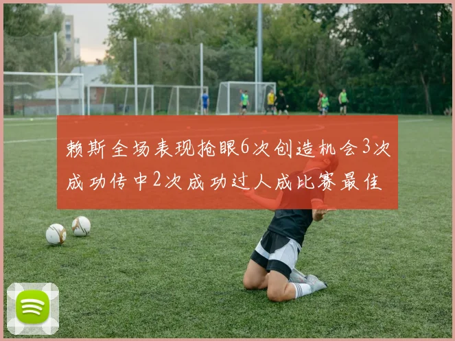 赖斯全场表现抢眼6次创造机会3次成功传中2次成功过人成比赛最佳