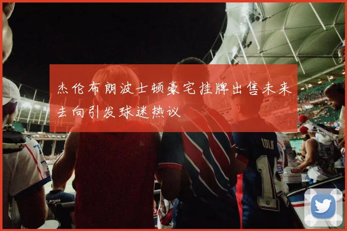 杰伦布朗波士顿豪宅挂牌出售未来去向引发球迷热议