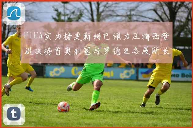 FIFA实力榜更新姆巴佩力压梅西登进攻榜首奥利塞与罗德里各展所长