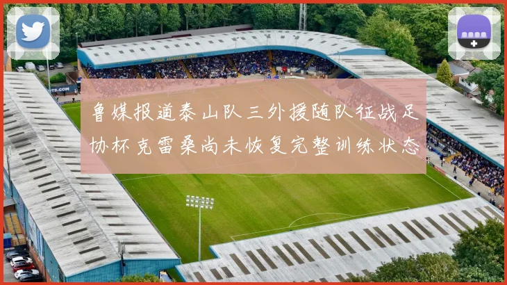 鲁媒报道泰山队三外援随队征战足协杯克雷桑尚未恢复完整训练状态