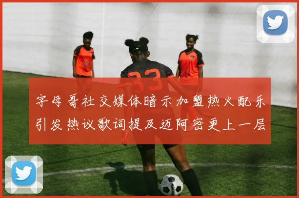 字母哥社交媒体暗示加盟热火配乐引发热议歌词提及迈阿密更上一层楼
