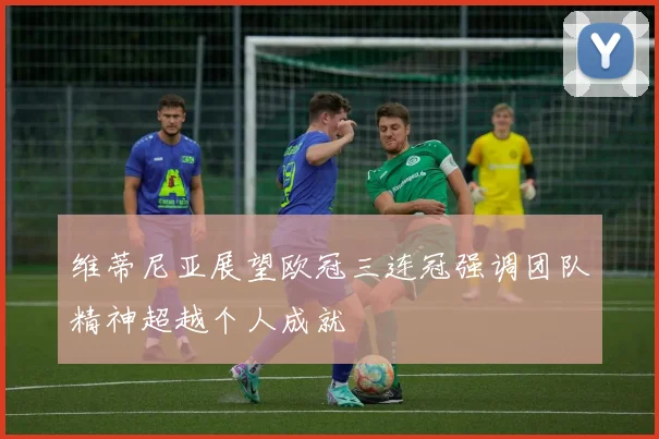 维蒂尼亚展望欧冠三连冠强调团队精神超越个人成就