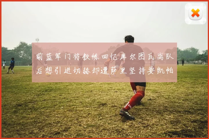 前蓝军门将教练回忆库尔图瓦离队后想引进切赫却遭萨里坚持要凯帕