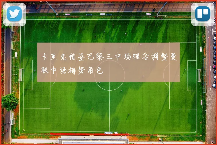 卡里克借鉴巴黎三中场理念调整曼联中场梅努角色