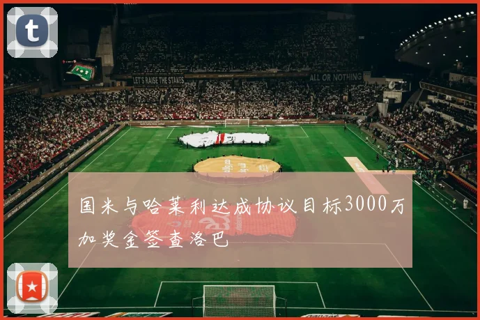 国米与哈莱利达成协议目标3000万加奖金签查洛巴