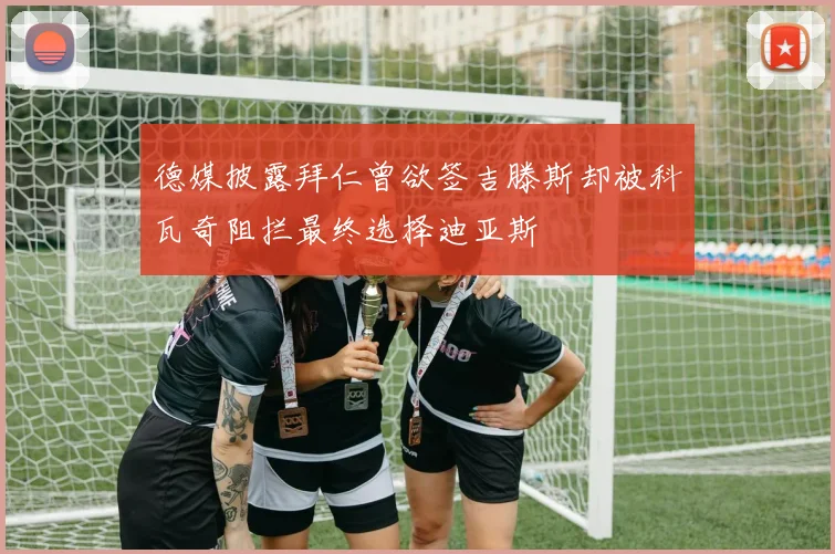 德媒披露拜仁曾欲签吉滕斯却被科瓦奇阻拦最终选择迪亚斯