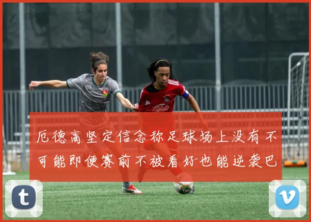 厄德高坚定信念称足球场上没有不可能即便赛前不被看好也能逆袭巴西